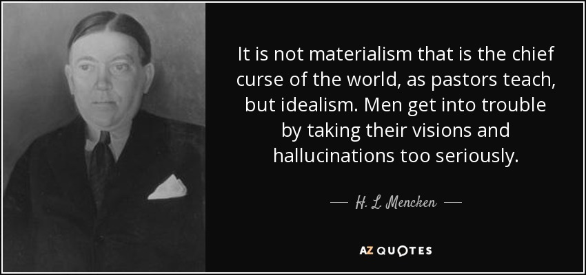 It is not materialism that is the chief curse of the world, as pastors teach, but idealism. Men get into trouble by taking their visions and hallucinations too seriously. - H. L. Mencken