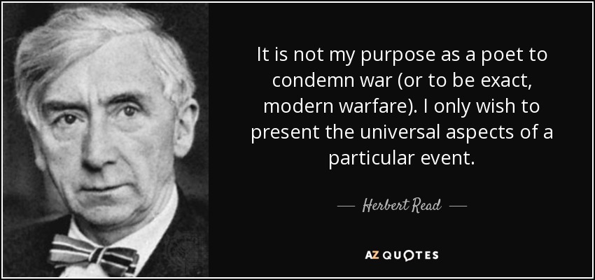 It is not my purpose as a poet to condemn war (or to be exact, modern warfare). I only wish to present the universal aspects of a particular event. - Herbert Read