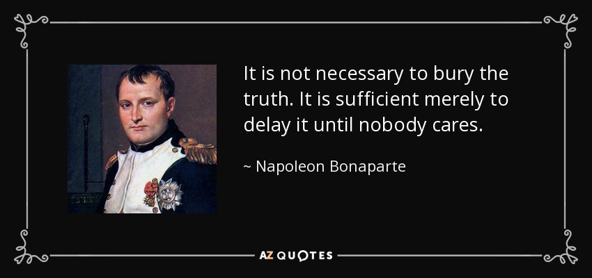 It is not necessary to bury the truth. It is sufficient merely to delay it until nobody cares. - Napoleon Bonaparte