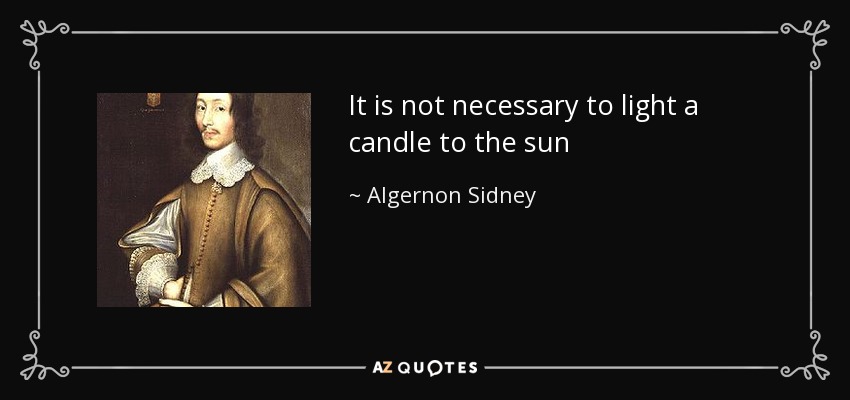 It is not necessary to light a candle to the sun - Algernon Sidney