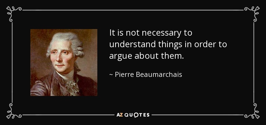 It is not necessary to understand things in order to argue about them. - Pierre Beaumarchais