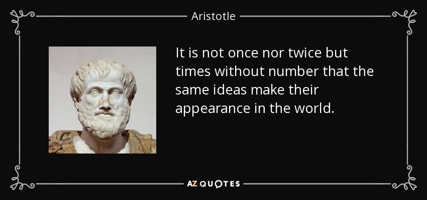 It is not once nor twice but times without number that the same ideas make their appearance in the world. - Aristotle