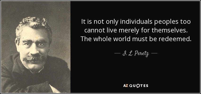 It is not only individuals peoples too cannot live merely for themselves. The whole world must be redeemed. - I. L. Peretz