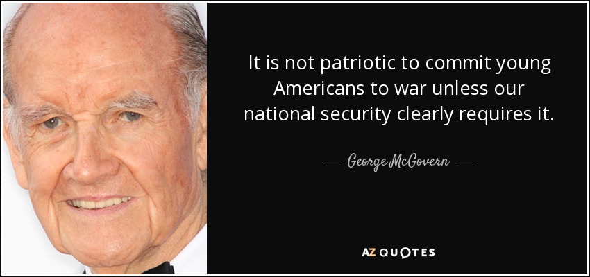 It is not patriotic to commit young Americans to war unless our national security clearly requires it. - George McGovern