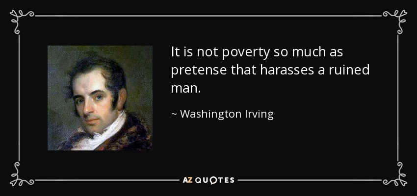 It is not poverty so much as pretense that harasses a ruined man. - Washington Irving