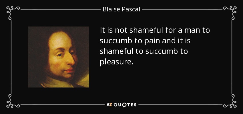 It is not shameful for a man to succumb to pain and it is shameful to succumb to pleasure. - Blaise Pascal