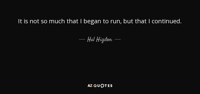 It is not so much that I began to run, but that I continued. - Hal Higdon