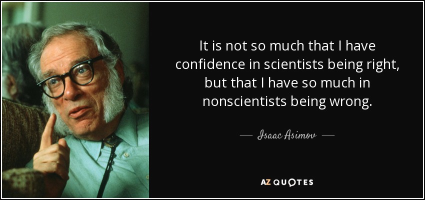 It is not so much that I have confidence in scientists being right, but that I have so much in nonscientists being wrong. - Isaac Asimov