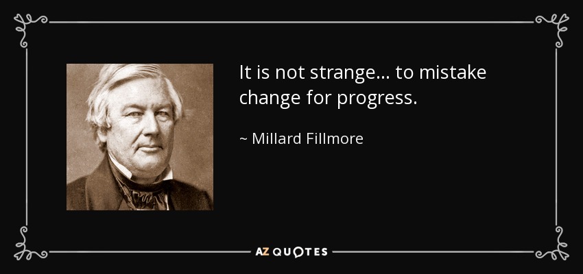 It is not strange... to mistake change for progress. - Millard Fillmore