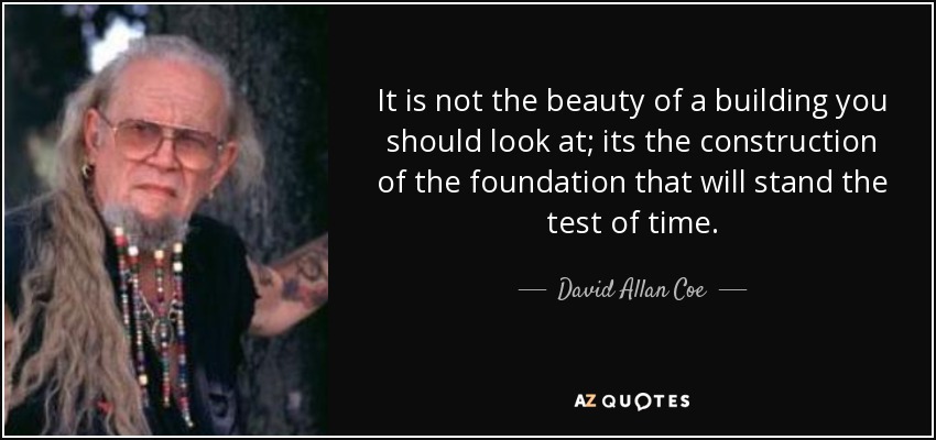 It is not the beauty of a building you should look at; its the construction of the foundation that will stand the test of time. - David Allan Coe