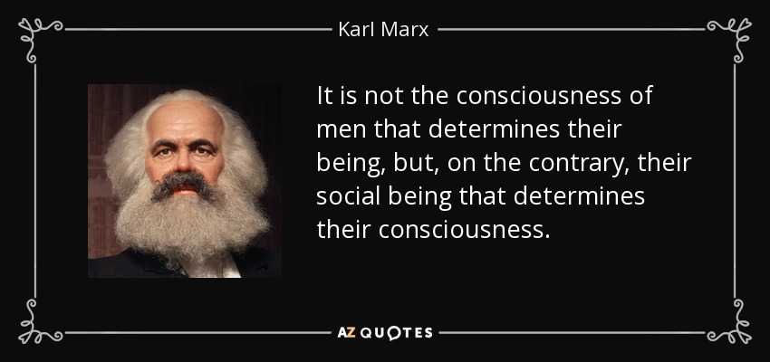 It is not the consciousness of men that determines their being, but, on the contrary, their social being that determines their consciousness. - Karl Marx