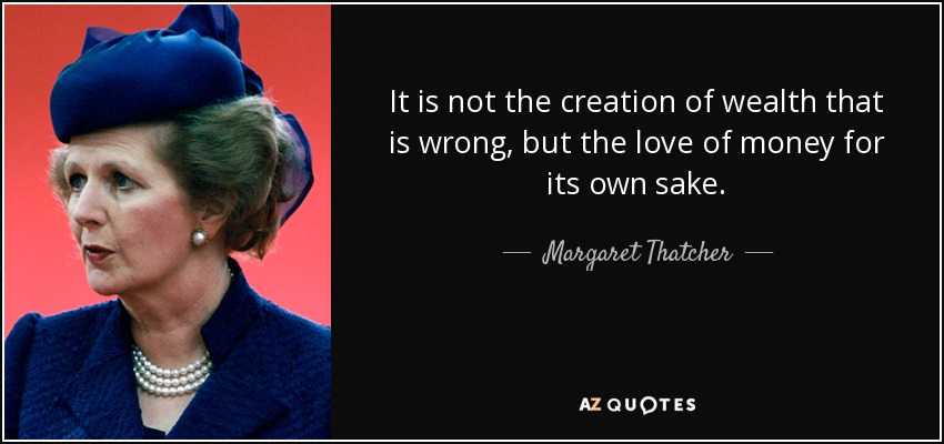 It is not the creation of wealth that is wrong, but the love of money for its own sake. - Margaret Thatcher