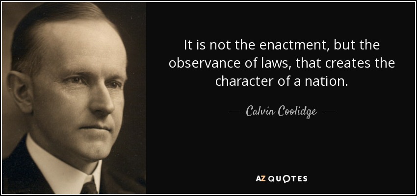 It is not the enactment, but the observance of laws, that creates the character of a nation. - Calvin Coolidge