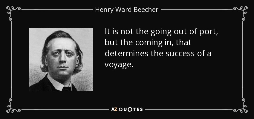 It is not the going out of port, but the coming in, that determines the success of a voyage. - Henry Ward Beecher