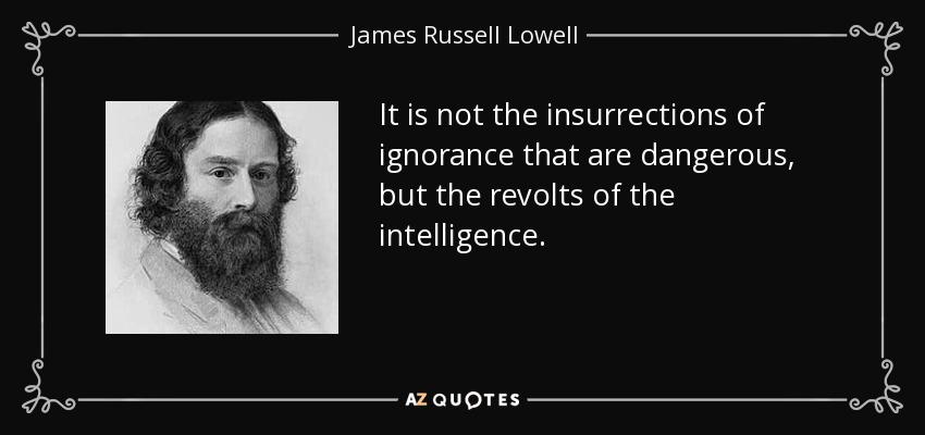 It is not the insurrections of ignorance that are dangerous, but the revolts of the intelligence. - James Russell Lowell