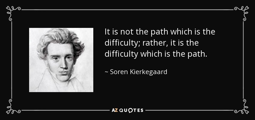 It is not the path which is the difficulty; rather, it is the difficulty which is the path. - Soren Kierkegaard