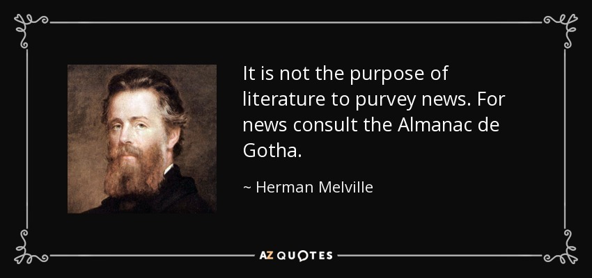 It is not the purpose of literature to purvey news. For news consult the Almanac de Gotha. - Herman Melville