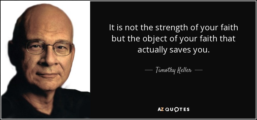 It is not the strength of your faith but the object of your faith that actually saves you. - Timothy Keller