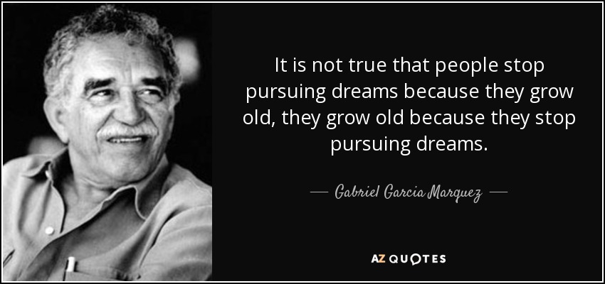 It is not true that people stop pursuing dreams because they grow old, they grow old because they stop pursuing dreams. - Gabriel Garcia Marquez