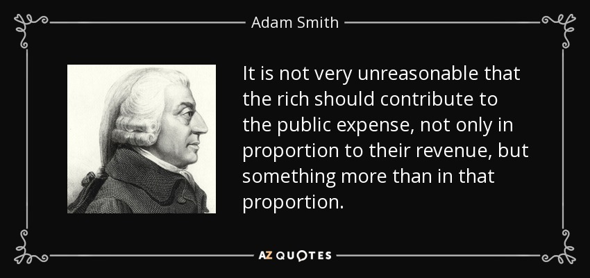 It is not very unreasonable that the rich should contribute to the public expense, not only in proportion to their revenue, but something more than in that proportion. - Adam Smith