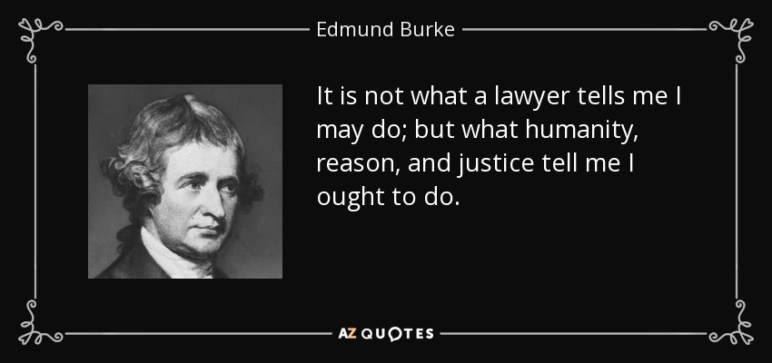 It is not what a lawyer tells me I may do; but what humanity, reason, and justice tell me I ought to do. - Edmund Burke