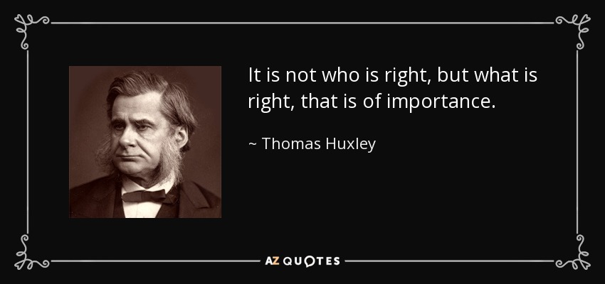 It is not who is right, but what is right, that is of importance. - Thomas Huxley