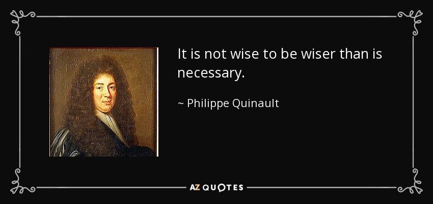 It is not wise to be wiser than is necessary. - Philippe Quinault