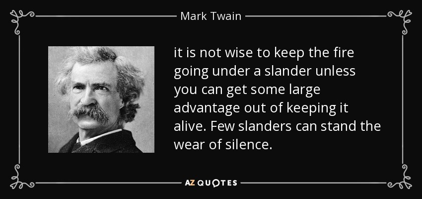 it is not wise to keep the fire going under a slander unless you can get some large advantage out of keeping it alive. Few slanders can stand the wear of silence. - Mark Twain