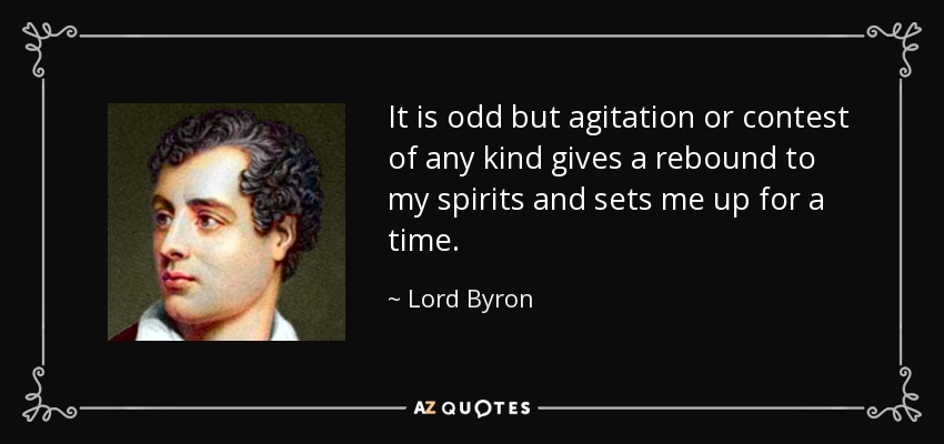 It is odd but agitation or contest of any kind gives a rebound to my spirits and sets me up for a time. - Lord Byron