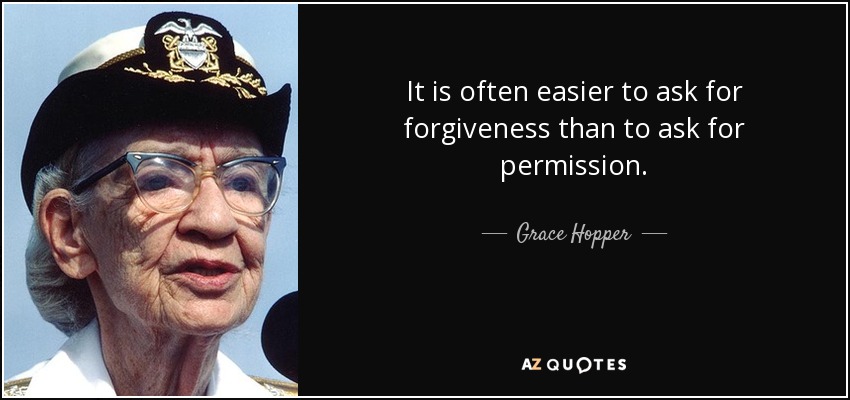It is often easier to ask for forgiveness than to ask for permission. - Grace Hopper
