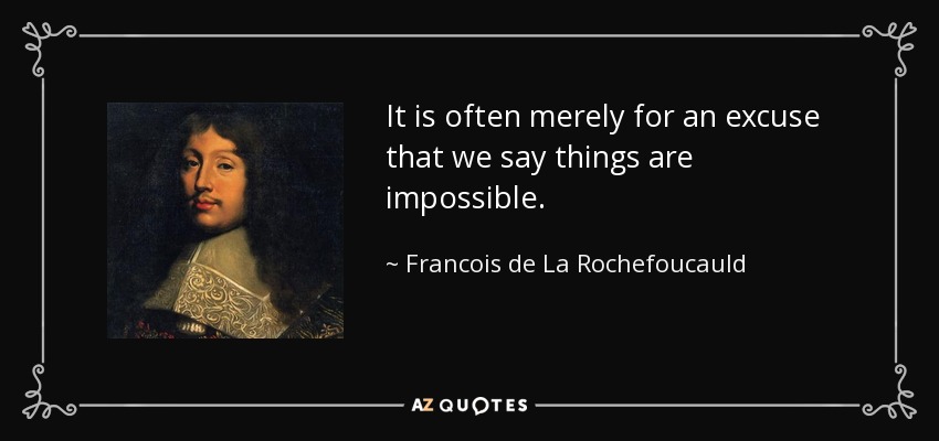 It is often merely for an excuse that we say things are impossible. - Francois de La Rochefoucauld