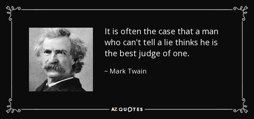 It is often the case that a man who can't tell a lie thinks he is the best judge of one. - Mark Twain