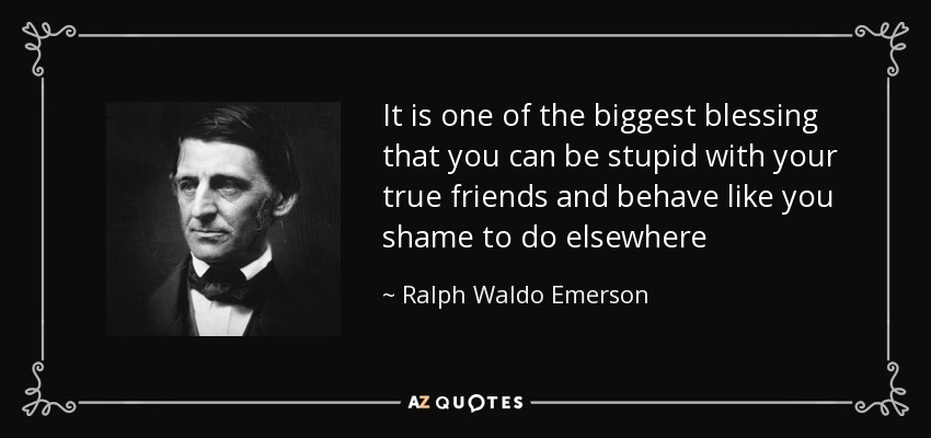 It is one of the biggest blessing that you can be stupid with your true friends and behave like you shame to do elsewhere - Ralph Waldo Emerson