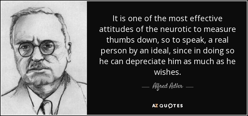 It is one of the most effective attitudes of the neurotic to measure thumbs down, so to speak, a real person by an ideal, since in doing so he can depreciate him as much as he wishes. - Alfred Adler