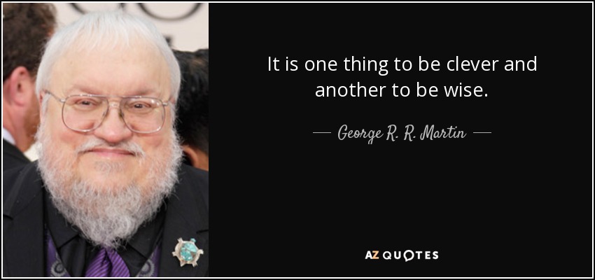 It is one thing to be clever and another to be wise. - George R. R. Martin