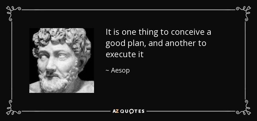 It is one thing to conceive a good plan, and another to execute it - Aesop