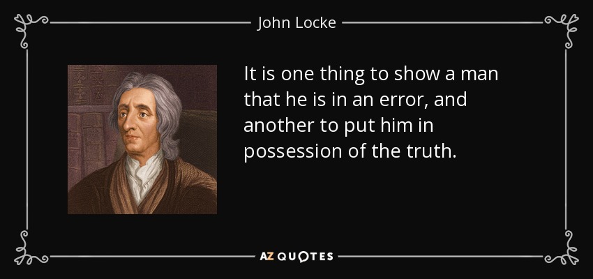 It is one thing to show a man that he is in an error, and another to put him in possession of the truth. - John Locke