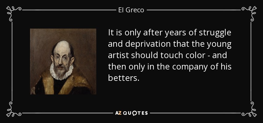 It is only after years of struggle and deprivation that the young artist should touch color - and then only in the company of his betters. - El Greco