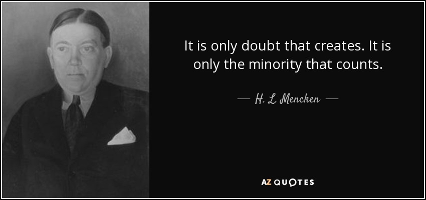 It is only doubt that creates. It is only the minority that counts. - H. L. Mencken