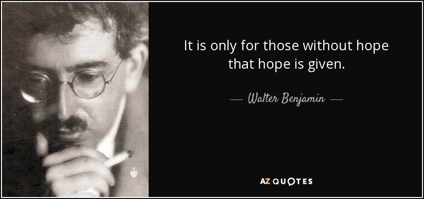 It is only for those without hope that hope is given. - Walter Benjamin