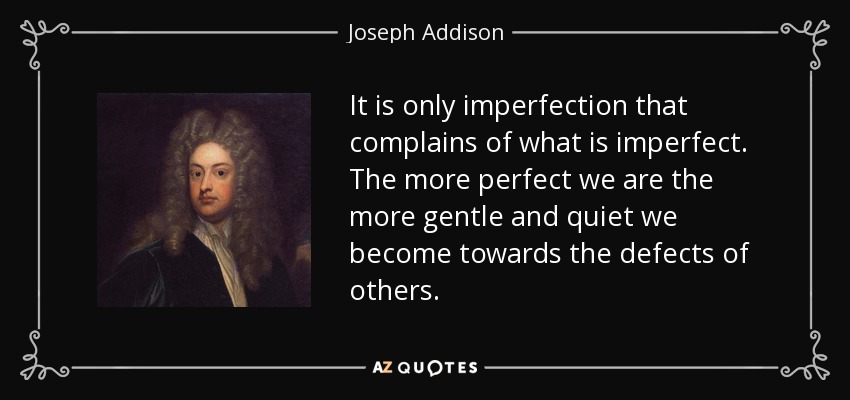 It is only imperfection that complains of what is imperfect. The more perfect we are the more gentle and quiet we become towards the defects of others. - Joseph Addison