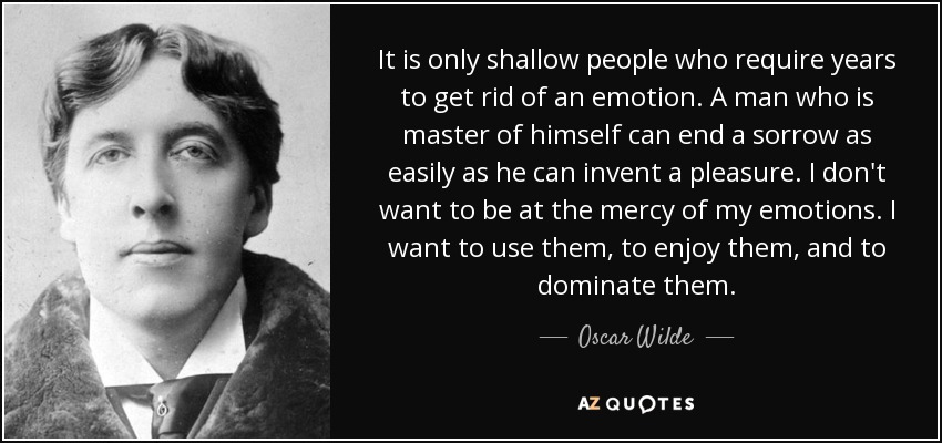 It is only shallow people who require years to get rid of an emotion. A man who is master of himself can end a sorrow as easily as he can invent a pleasure. I don't want to be at the mercy of my emotions. I want to use them, to enjoy them, and to dominate them. - Oscar Wilde
