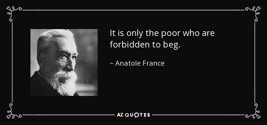 It is only the poor who are forbidden to beg. - Anatole France