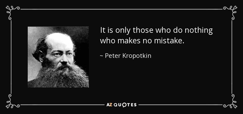 It is only those who do nothing who makes no mistake. - Peter Kropotkin