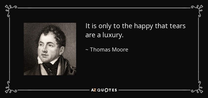It is only to the happy that tears are a luxury. - Thomas Moore