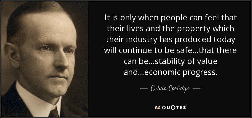 It is only when people can feel that their lives and the property which their industry has produced today will continue to be safe...that there can be...stability of value and...economic progress. - Calvin Coolidge
