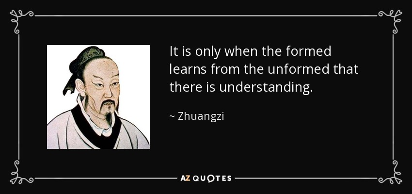 It is only when the formed learns from the unformed that there is understanding. - Zhuangzi