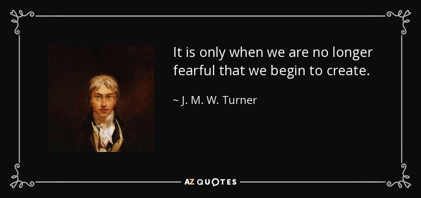 It is only when we are no longer fearful that we begin to create. - J. M. W. Turner