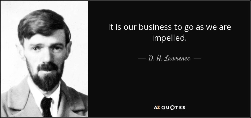 It is our business to go as we are impelled. - D. H. Lawrence