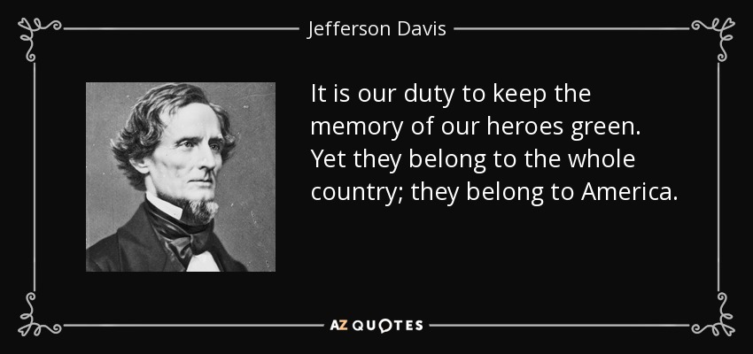 It is our duty to keep the memory of our heroes green. Yet they belong to the whole country; they belong to America. - Jefferson Davis